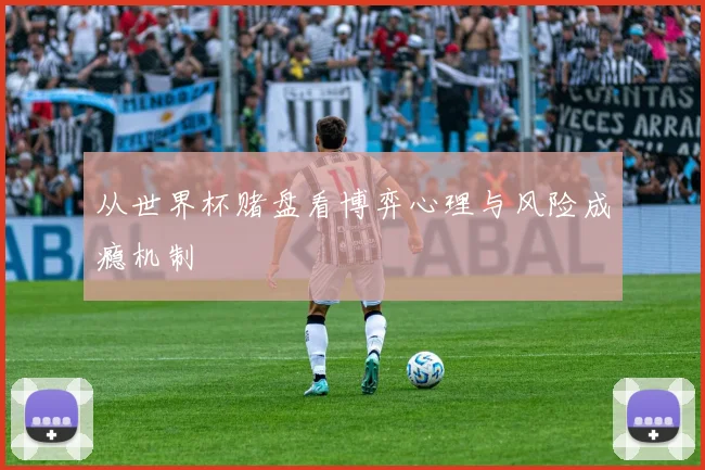 从世界杯赌盘看博弈心理与风险成瘾机制