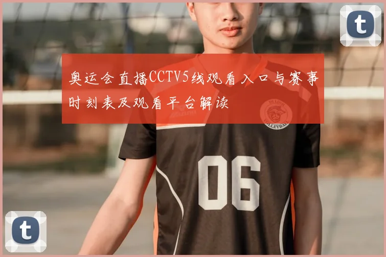 奥运会直播CCTV5线观看入口与赛事时刻表及观看平台解读