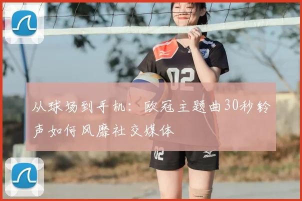从球场到手机：欧冠主题曲30秒铃声如何风靡社交媒体