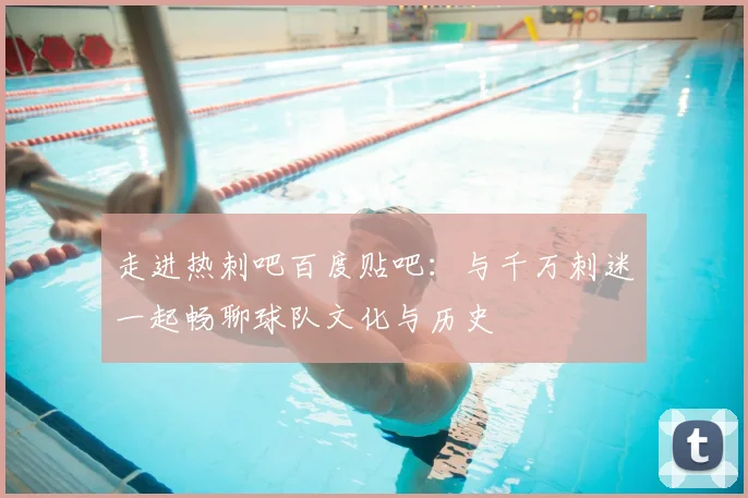 走进热刺吧百度贴吧:与千万刺迷一起畅聊球队文化与历史