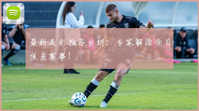 最新足彩推荐分析：专家解读今日焦点赛事！