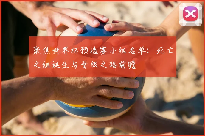 聚焦世界杯预选赛小组名单：死亡之组诞生与晋级之路前瞻