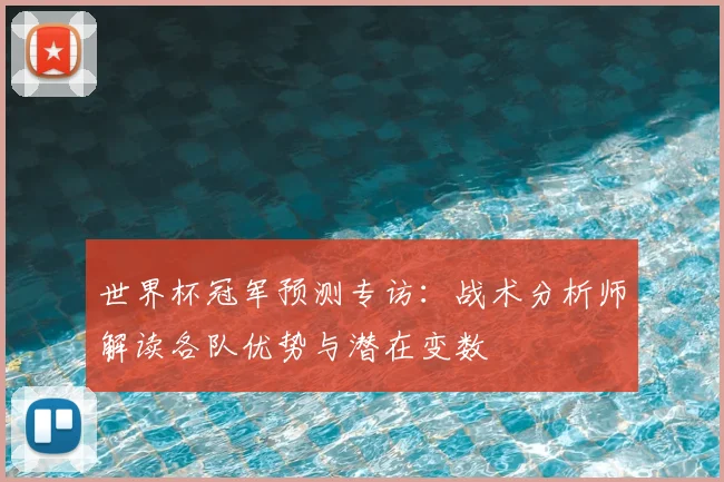世界杯冠军预测专访:战术分析师解读各队优势与潜在变数