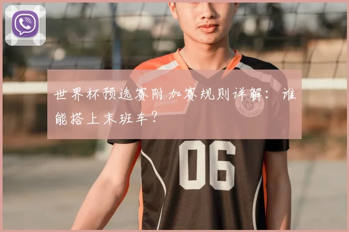 世界杯预选赛附加赛规则详解：谁能搭上末班车？