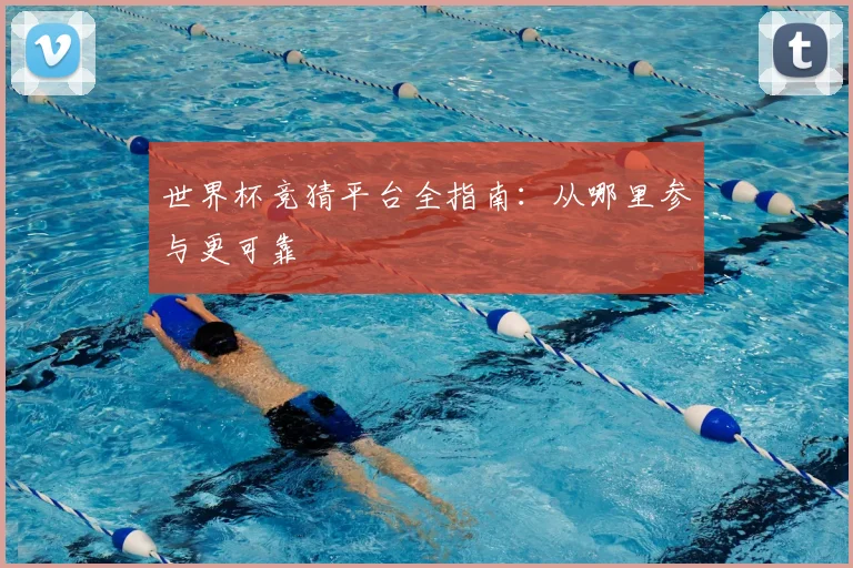 世界杯竞猜平台全指南：从哪里参与更可靠
