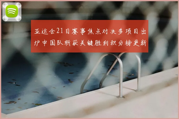 亚运会21日赛事焦点对决多项目出炉中国队斩获关键胜利积分榜更新