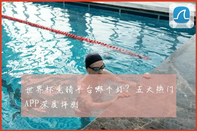 世界杯竞猜平台哪个好？五大热门APP深度评测