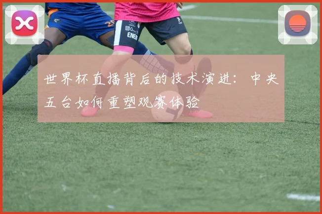 世界杯直播背后的技术演进:中央五台如何重塑观赛体验