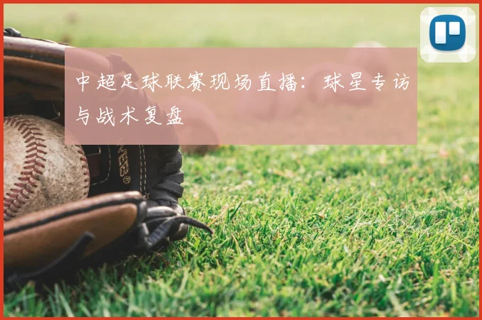 中超足球联赛现场直播：球星专访与战术复盘