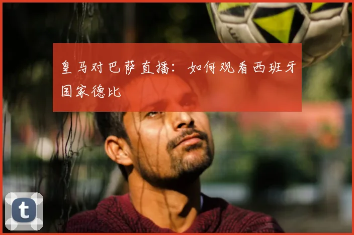 皇马对巴萨直播：如何观看西班牙国家德比