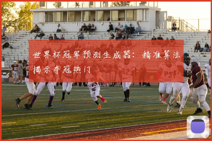 世界杯冠军预测生成器:精准算法揭示夺冠热门