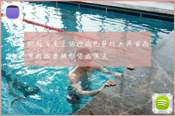 欧冠马竞主场迎战巴萨对决再演西甲内战晋级形势成焦点