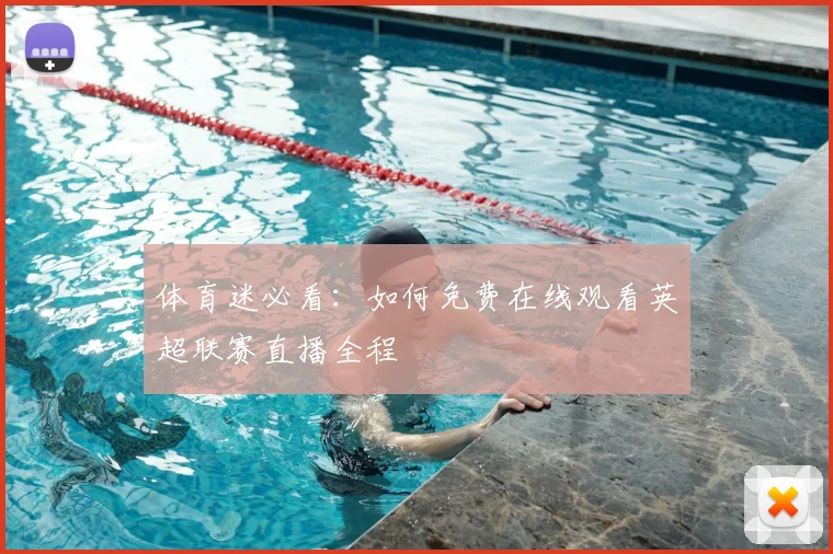 体育迷必看：如何免费在线观看英超联赛直播全程