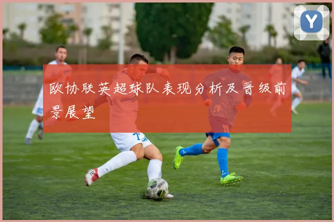 欧协联英超球队表现分析及晋级前景展望