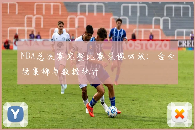 NBA总决赛完整比赛录像回放：含全场集锦与数据统计