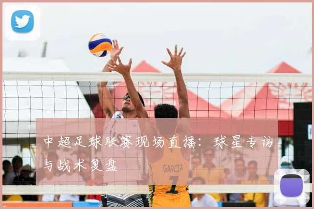 中超足球联赛现场直播：球星专访与战术复盘